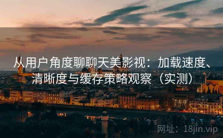 从用户角度聊聊天美影视：加载速度、清晰度与缓存策略观察（实测）