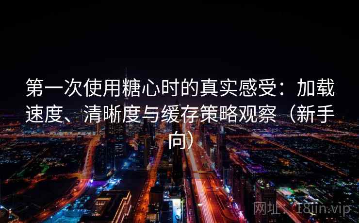 第一次使用糖心时的真实感受:加载速度、清晰度与缓存策略观察(新手向) 第一次使用糖心时的真实感受:加载速度、清晰度与缓存策略观察(新手向)