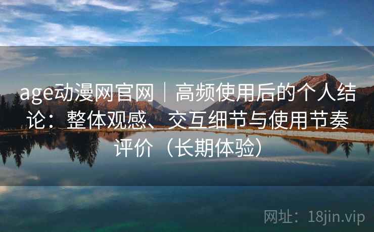age动漫网官网|高频使用后的个人结论:整体观感、交互细节与使用节奏评价(长期体验) age动漫网官网|高频使用后的个人结论:整体观感、交互细节与使用节奏评价(长期体验)