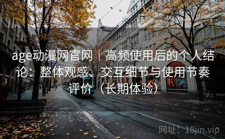 age动漫网官网|高频使用后的个人结论:整体观感、交互细节与使用节奏评价(长期体验) age动漫网官网|高频使用后的个人结论:整体观感、交互细节与使用节奏评价(长期体验)