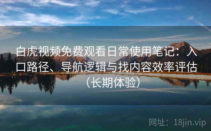 白虎视频免费观看日常使用笔记：入口路径、导航逻辑与找内容效率评估（长期体验）