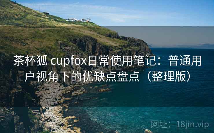 茶杯狐 cupfox日常使用笔记:普通用户视角下的优缺点盘点(整理版) 茶杯狐 cupfox日常使用笔记:普通用户视角下的优缺点盘点(整理版)