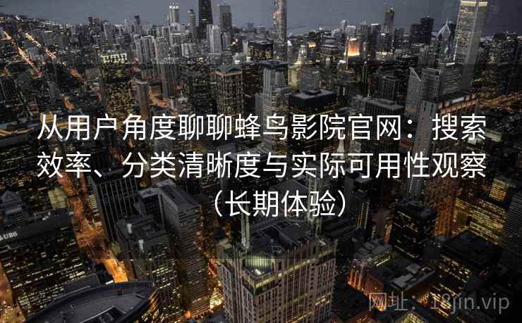 从用户角度聊聊蜂鸟影院官网：搜索效率、分类清晰度与实际可用性观察（长期体验）