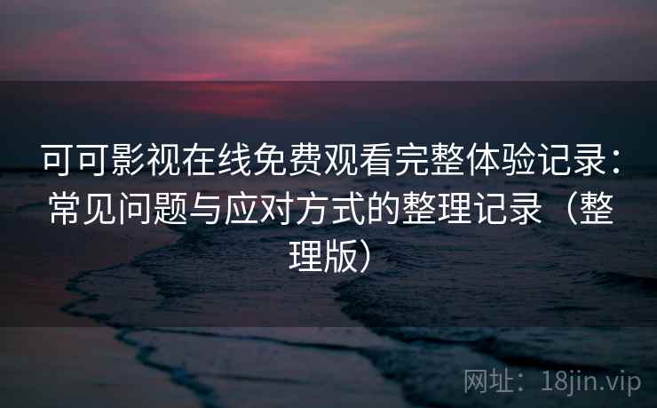 可可影视在线免费观看完整体验记录：常见问题与应对方式的整理记录（整理版）