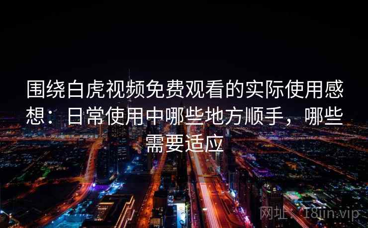 围绕白虎视频免费观看的实际使用感想:日常使用中哪些地方顺手,哪些需要适应 围绕白虎视频免费观看的实际使用感想:日常使用中哪些地方顺手,哪些需要适应