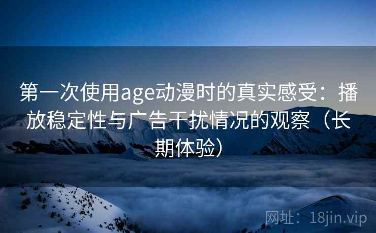 第一次使用age动漫时的真实感受：播放稳定性与广告干扰情况的观察（长期体验）