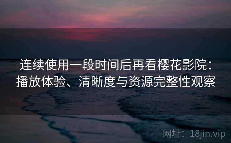 连续使用一段时间后再看樱花影院:播放体验、清晰度与资源完整性观察 连续使用一段时间后再看樱花影院:播放体验、清晰度与资源完整性观察