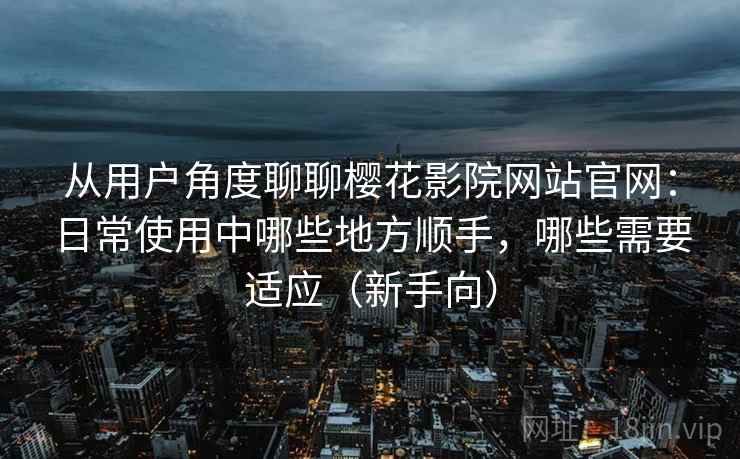从用户角度聊聊樱花影院网站官网:日常使用中哪些地方顺手,哪些需要适应(新手向) 从用户角度聊聊樱花影院网站官网:日常使用中哪些地方顺手,哪些需要适应(新手向)