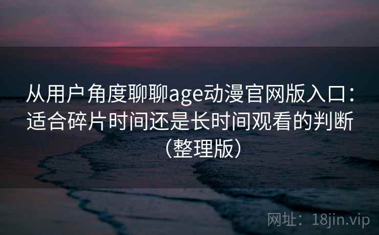 从用户角度聊聊age动漫官网版入口：适合碎片时间还是长时间观看的判断（整理版）