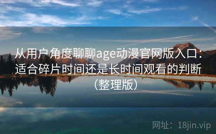 从用户角度聊聊age动漫官网版入口：适合碎片时间还是长时间观看的判断（整理版）