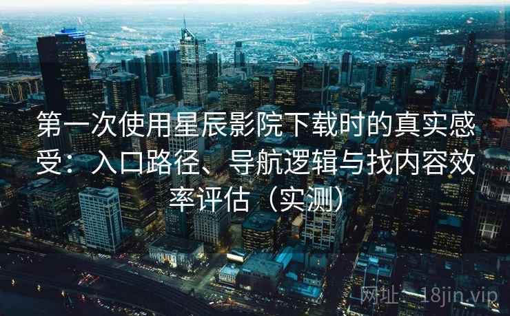 第一次使用星辰影院下载时的真实感受:入口路径、导航逻辑与找内容效率评估(实测) 第一次使用星辰影院下载时的真实感受:入口路径、导航逻辑与找内容效率评估(实测)