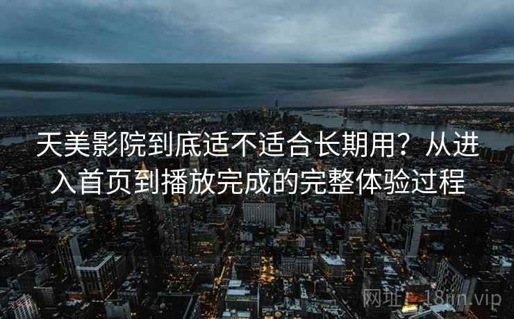 天美影院到底适不适合长期用?从进入首页到播放完成的完整体验过程 天美影院到底适不适合长期用?从进入首页到播放完成的完整体验过程