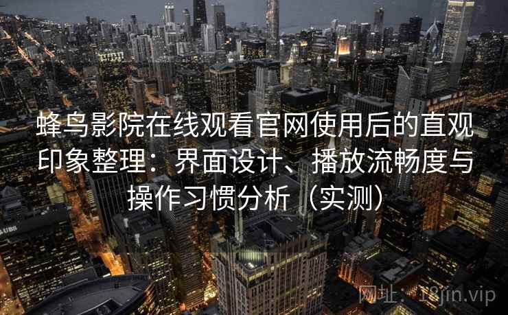 蜂鸟影院在线观看官网使用后的直观印象整理:界面设计、播放流畅度与操作习惯分析(实测) 蜂鸟影院在线观看官网使用后的直观印象整理:界面设计、播放流畅度与操作习惯分析(实测)