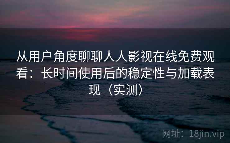 从用户角度聊聊人人影视在线免费观看：长时间使用后的稳定性与加载表现（实测）