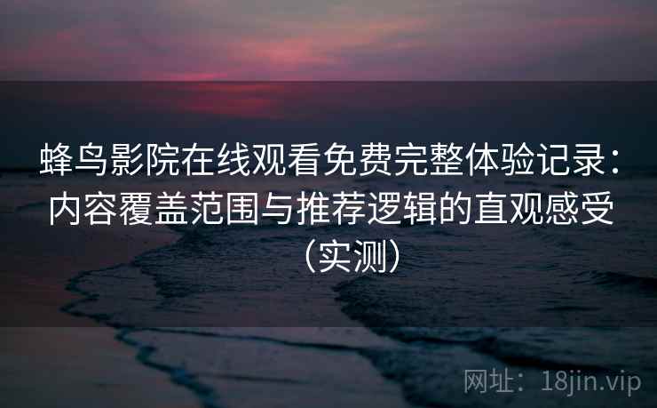 蜂鸟影院在线观看免费完整体验记录：内容覆盖范围与推荐逻辑的直观感受（实测）
