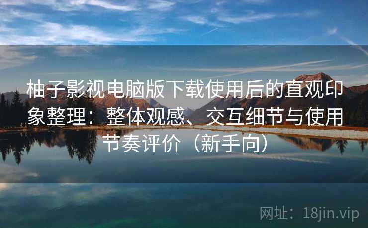 柚子影视电脑版下载使用后的直观印象整理:整体观感、交互细节与使用节奏评价(新手向) 柚子影视电脑版下载使用后的直观印象整理:整体观感、交互细节与使用节奏评价(新手向)