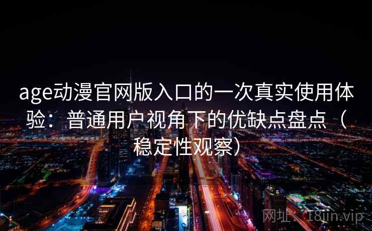age动漫官网版入口的一次真实使用体验：普通用户视角下的优缺点盘点（稳定性观察）