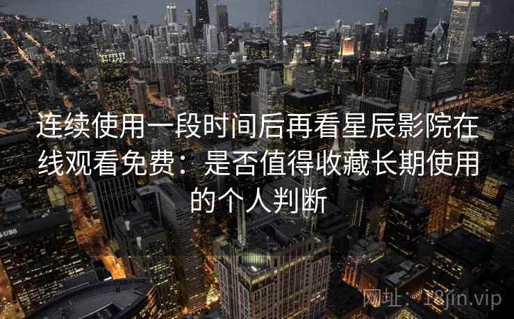 连续使用一段时间后再看星辰影院在线观看免费：是否值得收藏长期使用的个人判断