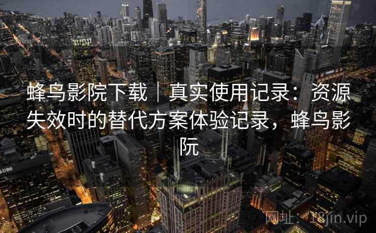 蜂鸟影院下载｜真实使用记录：资源失效时的替代方案体验记录，蜂鸟影阮
