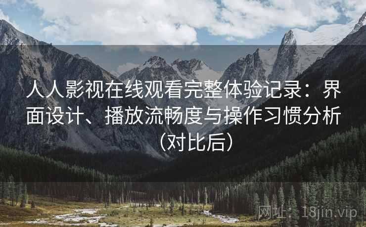 人人影视在线观看完整体验记录：界面设计、播放流畅度与操作习惯分析（对比后）