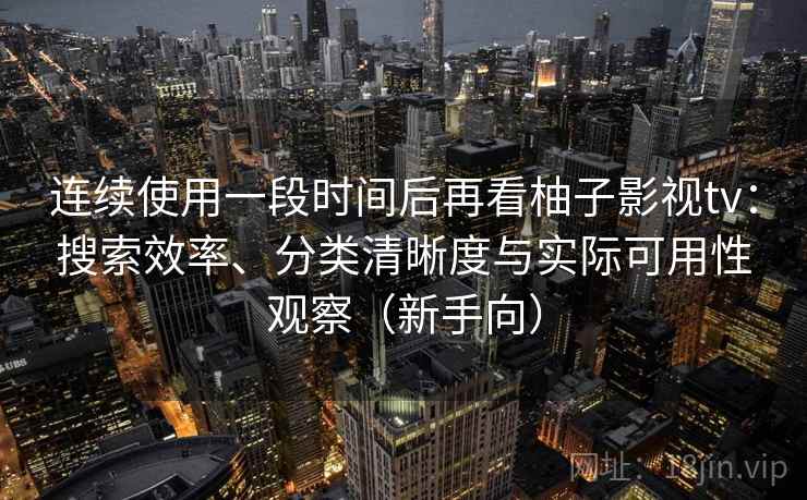 连续使用一段时间后再看柚子影视tv：搜索效率、分类清晰度与实际可用性观察（新手向）