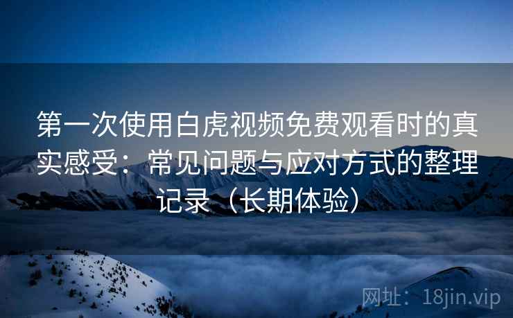 第一次使用白虎视频免费观看时的真实感受:常见问题与应对方式的整理记录(长期体验) 第一次使用白虎视频免费观看时的真实感受:常见问题与应对方式的整理记录(长期体验)