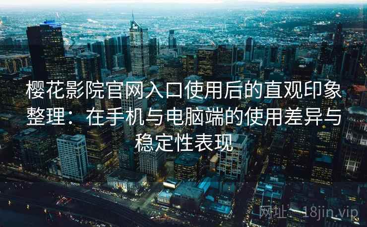 樱花影院官网入口使用后的直观印象整理：在手机与电脑端的使用差异与稳定性表现