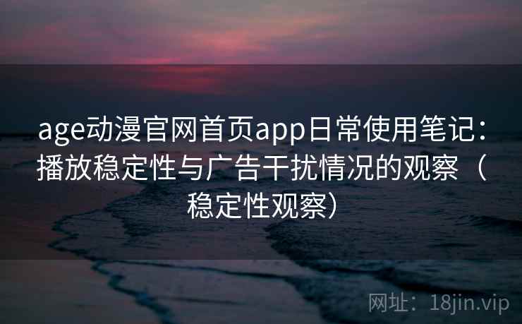 age动漫官网首页app日常使用笔记：播放稳定性与广告干扰情况的观察（稳定性观察）