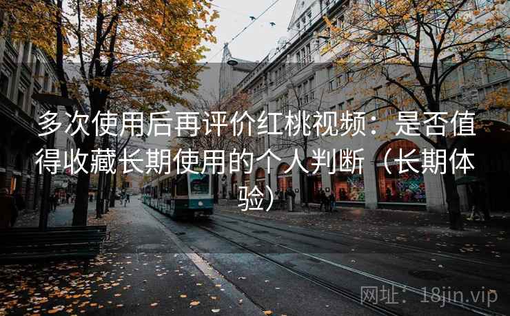 多次使用后再评价红桃视频：是否值得收藏长期使用的个人判断（长期体验）