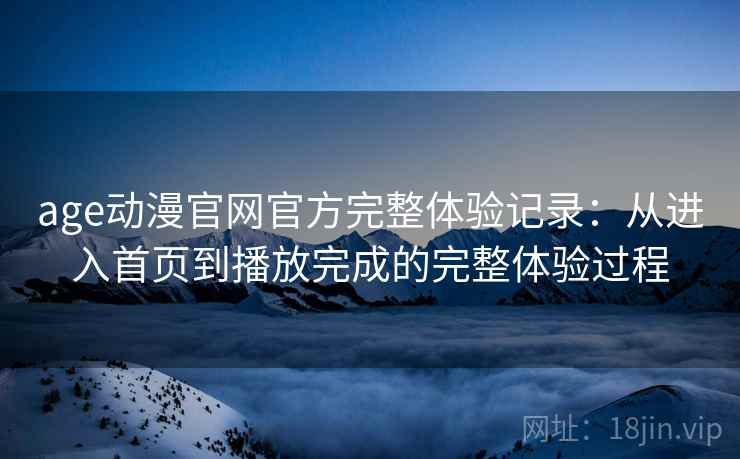 age动漫官网官方完整体验记录：从进入首页到播放完成的完整体验过程