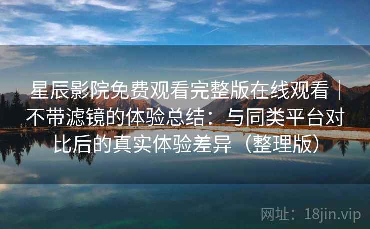 星辰影院免费观看完整版在线观看｜不带滤镜的体验总结：与同类平台对比后的真实体验差异（整理版）