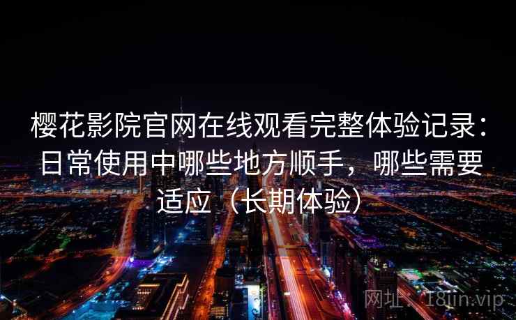 樱花影院官网在线观看完整体验记录：日常使用中哪些地方顺手，哪些需要适应（长期体验）