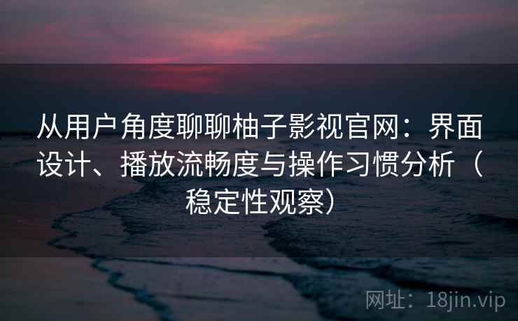 从用户角度聊聊柚子影视官网:界面设计、播放流畅度与操作习惯分析(稳定性观察) 从用户角度聊聊柚子影视官网:界面设计、播放流畅度与操作习惯分析(稳定性观察)