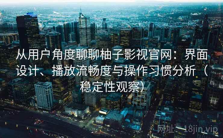 从用户角度聊聊柚子影视官网:界面设计、播放流畅度与操作习惯分析(稳定性观察) 从用户角度聊聊柚子影视官网:界面设计、播放流畅度与操作习惯分析(稳定性观察)