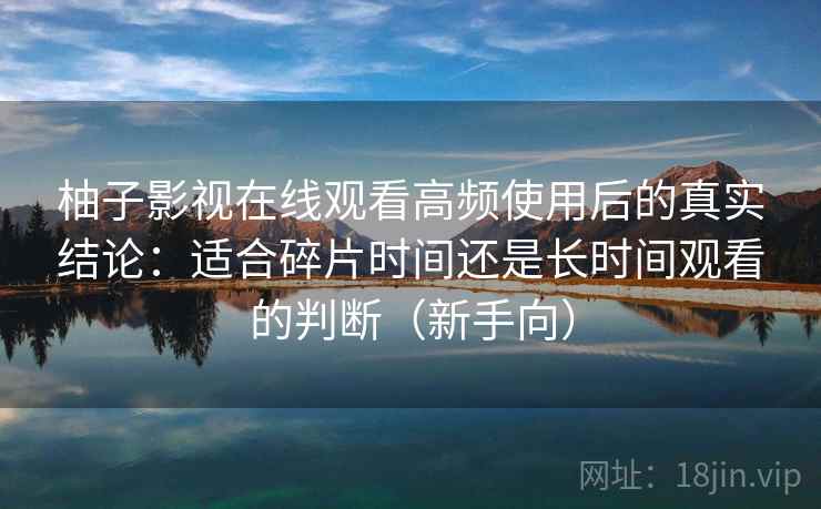 柚子影视在线观看高频使用后的真实结论：适合碎片时间还是长时间观看的判断（新手向）