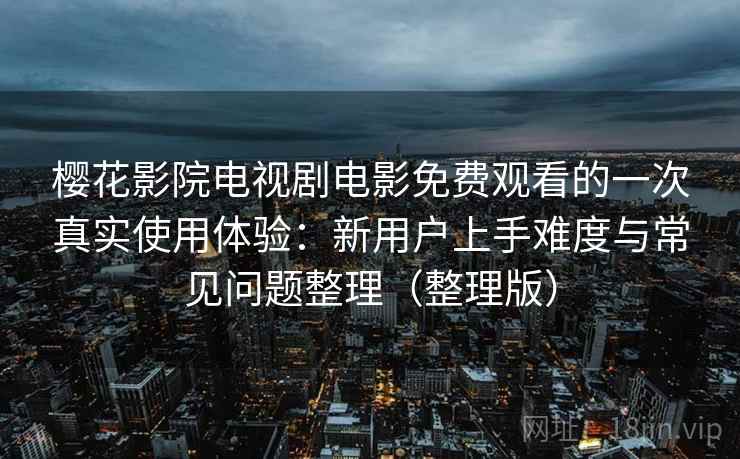 樱花影院电视剧电影免费观看的一次真实使用体验：新用户上手难度与常见问题整理（整理版）