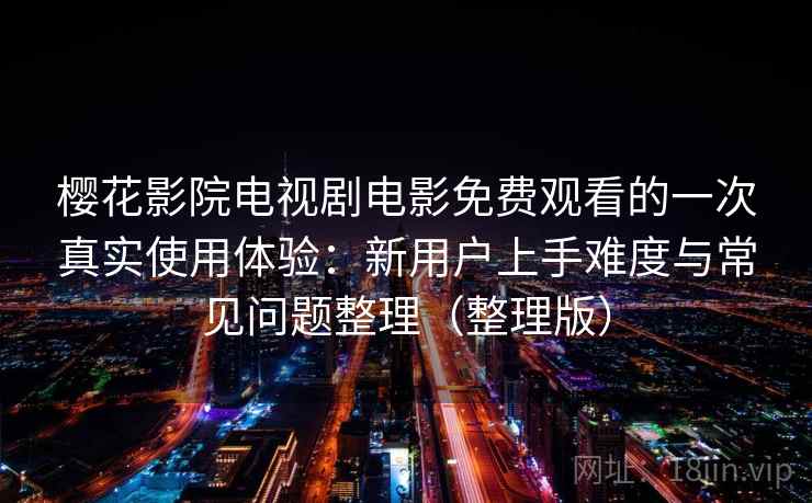 樱花影院电视剧电影免费观看的一次真实使用体验：新用户上手难度与常见问题整理（整理版）