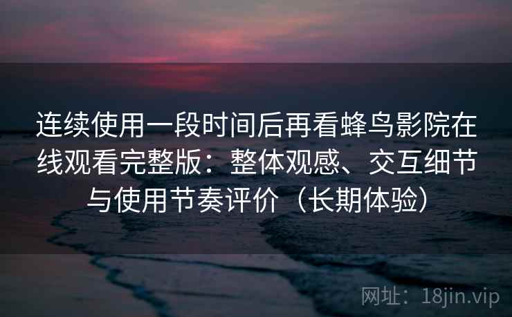 连续使用一段时间后再看蜂鸟影院在线观看完整版：整体观感、交互细节与使用节奏评价（长期体验）