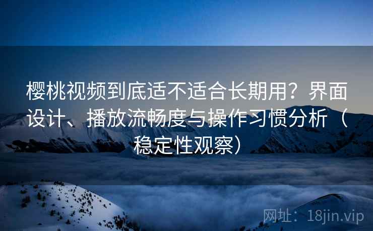 樱桃视频到底适不适合长期用？界面设计、播放流畅度与操作习惯分析（稳定性观察）