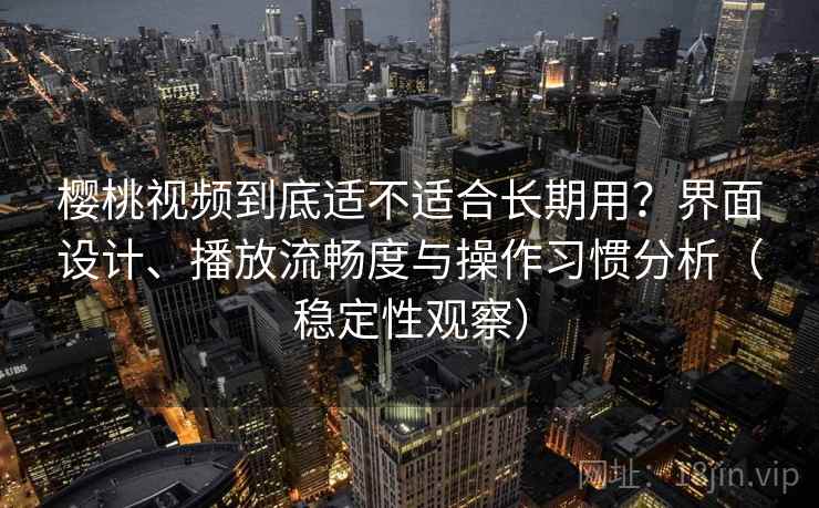 樱桃视频到底适不适合长期用？界面设计、播放流畅度与操作习惯分析（稳定性观察）
