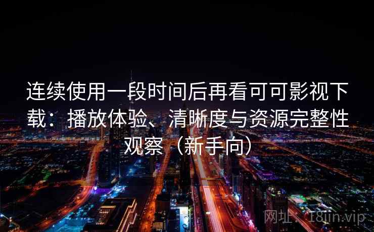 连续使用一段时间后再看可可影视下载:播放体验、清晰度与资源完整性观察(新手向) 连续使用一段时间后再看可可影视下载:播放体验、清晰度与资源完整性观察(新手向)