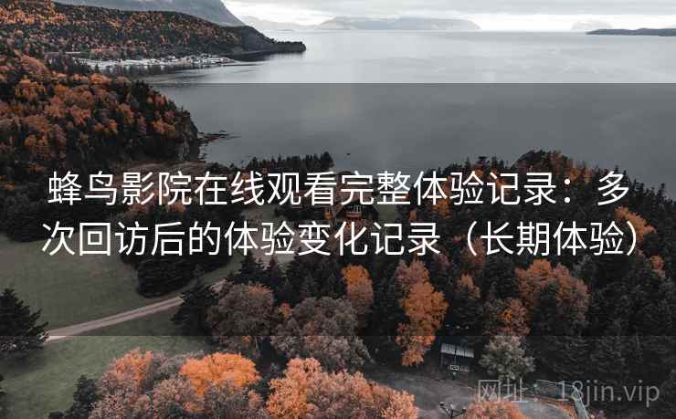 蜂鸟影院在线观看完整体验记录：多次回访后的体验变化记录（长期体验）