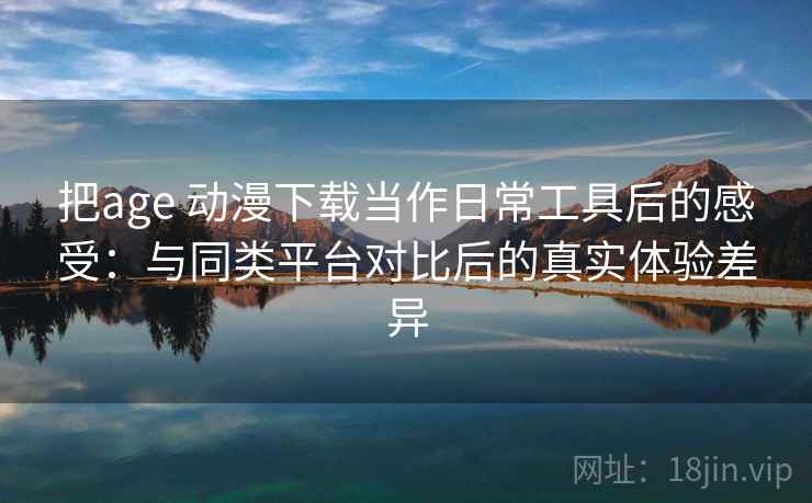 把age 动漫下载当作日常工具后的感受：与同类平台对比后的真实体验差异