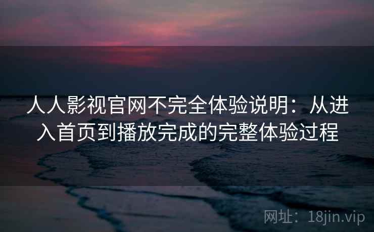 人人影视官网不完全体验说明：从进入首页到播放完成的完整体验过程
