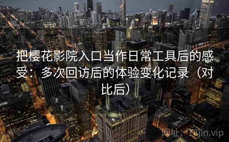 把樱花影院入口当作日常工具后的感受：多次回访后的体验变化记录（对比后）