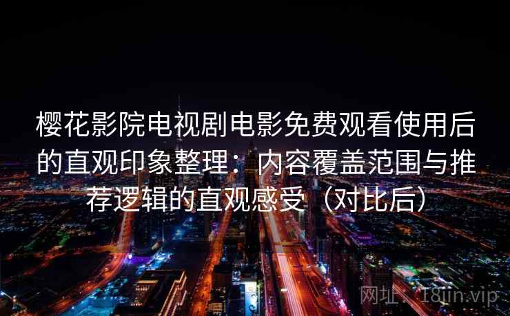 樱花影院电视剧电影免费观看使用后的直观印象整理：内容覆盖范围与推荐逻辑的直观感受（对比后）