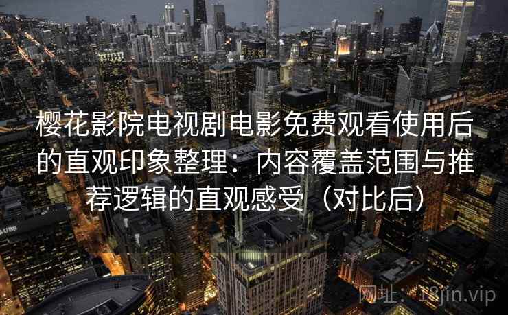 樱花影院电视剧电影免费观看使用后的直观印象整理：内容覆盖范围与推荐逻辑的直观感受（对比后）