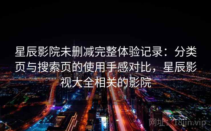 星辰影院未删减完整体验记录：分类页与搜索页的使用手感对比，星辰影视大全相关的影院