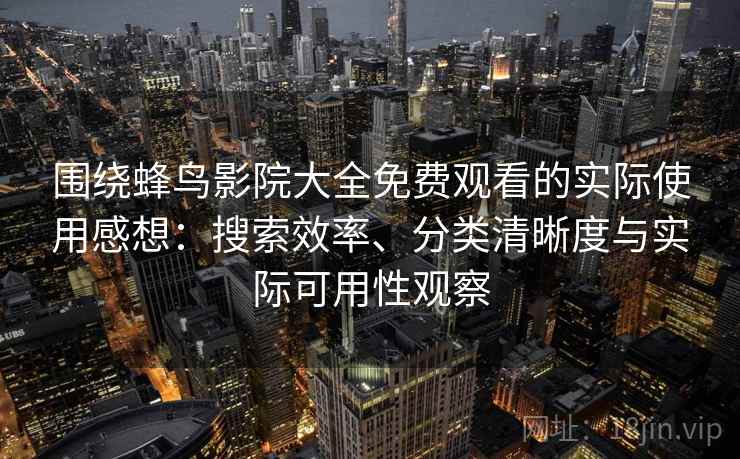 围绕蜂鸟影院大全免费观看的实际使用感想：搜索效率、分类清晰度与实际可用性观察