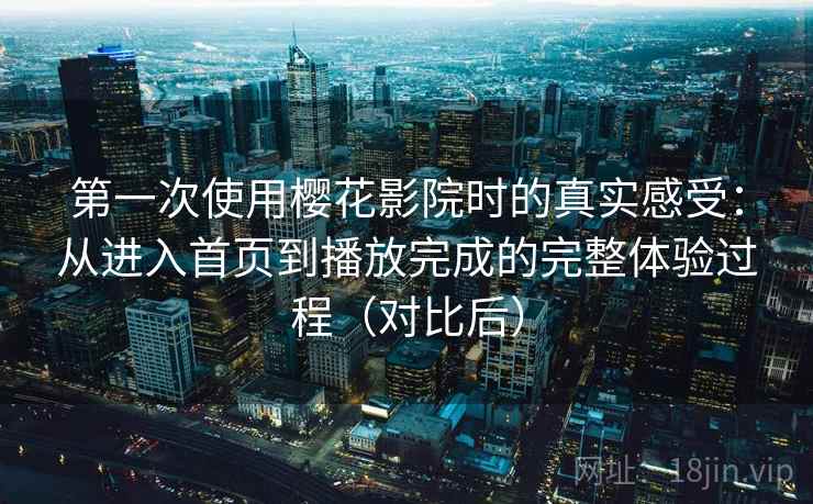 第一次使用樱花影院时的真实感受：从进入首页到播放完成的完整体验过程（对比后）